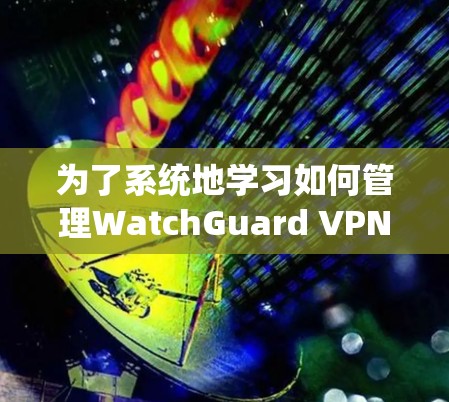 为了系统地学习如何管理WatchGuard VPN 的账号权限，以下是一个详细的步骤指南