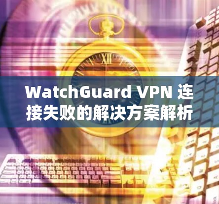 WatchGuard VPN 连接失败的解决方案解析