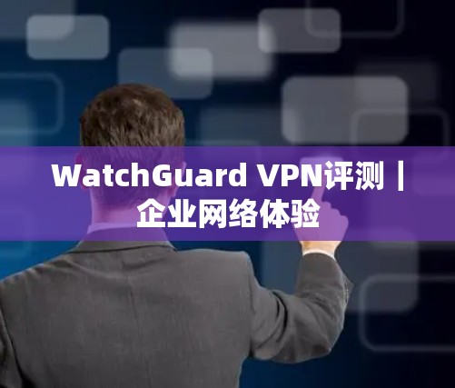 WatchGuard VPN评测｜企业网络体验