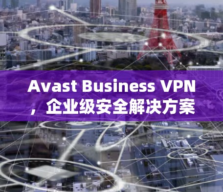 Avast Business VPN，企业级安全解决方案，助力数据无忧