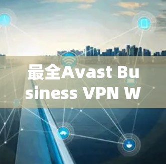 最全Avast Business VPN Windows版安装教程