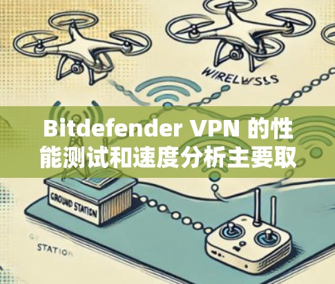 Bitdefender VPN 的性能测试和速度分析主要取决于以下几个方面