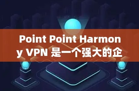 Point Point Harmony VPN 是一个强大的企业级访问工具,以下是详细的使用步骤和建议 Point Point Harmony VPN 是一个强大的企业级访问工具,以下是详细的使用步骤和建议