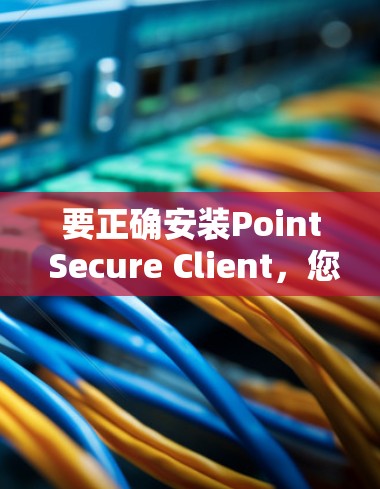 要正确安装Point Secure Client,您可以按照以下步骤操作 要正确安装Point Secure Client,您可以按照以下步骤操作