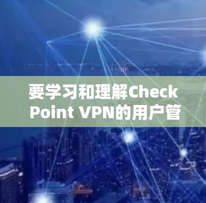 要学习和理解Check Point VPN的用户管理权限配置,可以按照以下步骤进行