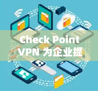 Check Point VPN 为企业提供高效安全的通信解决方案 Check Point VPN 为企业提供高效安全的通信解决方案