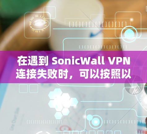 在遇到 SonicWall VPN连接失败时，可以按照以下步骤逐步排查和解决问题
