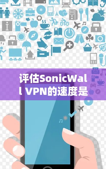 评估SonicWall VPN的速度是一个系统性的过程,涉及多个步骤和因素。以下是一个详细的评估步骤
