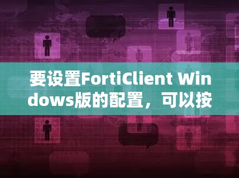 要设置FortiClient Windows版的配置,可以按照以下步骤进行