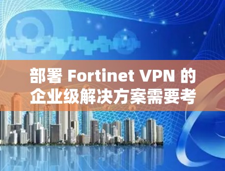 部署 Fortinet VPN 的企业级解决方案需要考虑多个方面，包括技术、管理、安全和运营。以下是一个详细的步骤指南，帮助您逐步实现 Fortinet VPN 的部署