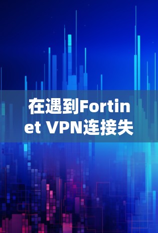 在遇到Fortinet VPN连接失败时，以下是逐步的故障处理步骤