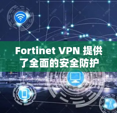 Fortinet VPN 提供了全面的安全防护功能，能够有效保护用户和机构的安全。以下是对 Fortinet VPN防护功能的详细分析