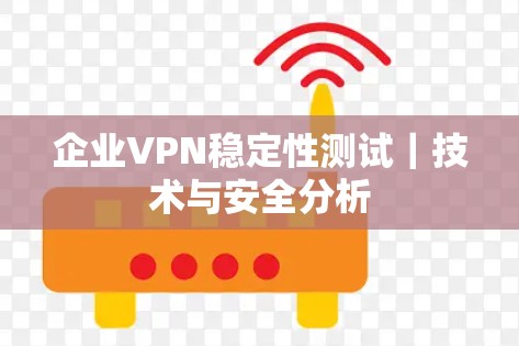企业VPN稳定性测试|技术与安全分析