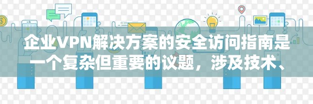 企业VPN解决方案的安全访问指南是一个复杂但重要的议题,涉及技术、合规和文化等多个方面。以下是一个结构清晰、全面的指南,帮助您制定一个有效的访问控制方案