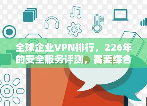 全球企业VPN排行,226年的安全服务评测,需要综合考虑合规性、安全性、易用性、技术升级以及用户体验等因素。以下是一些全球知名的VPN服务及其在226年的安全评价,供您参考