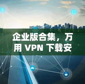 企业版合集,万用 VPN 下载安装指南