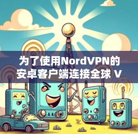 为了使用NordVPN的安卓客户端连接全球 VPN 节点,您可以按照以下步骤进行操作