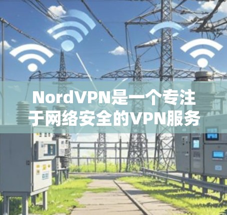 NordVPN是一个专注于网络安全的VPN服务,以其安全的加密技术和高效的数据传输速度著称。以下是对NordVPN多平台使用方法的详细介绍
