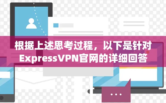 根据上述思考过程,以下是针对ExpressVPN官网的详细回答 根据上述思考过程,以下是针对ExpressVPN官网的详细回答