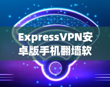 ExpressVPN安卓版手机翻墙软件安装教程