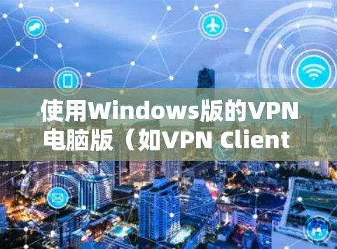 使用Windows版的VPN电脑版(如VPN Client 或 VPC)时,可以按照以下步骤进行安装、配置和使用。以下是一些基本的指导步骤