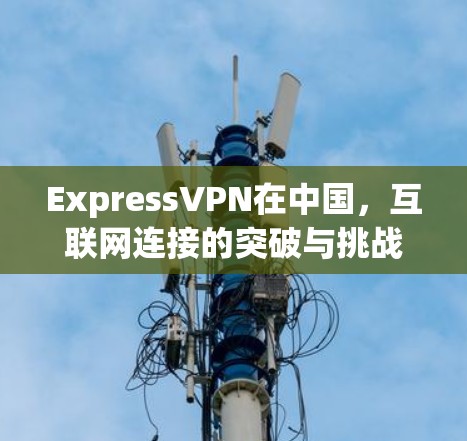 ExpressVPN在中国,互联网连接的突破与挑战