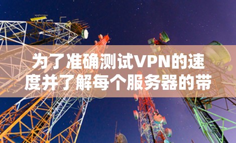 为了准确测试VPN的速度并了解每个服务器的带宽情况,按照以下步骤操作