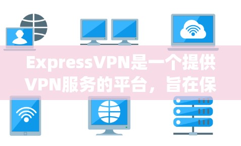 ExpressVPN是一个提供VPN服务的平台,旨在保护用户的信息安全和隐私。以下是关于ExpressVPN的详细信息