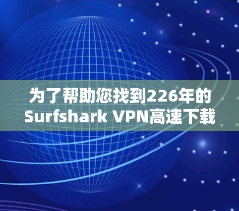 为了帮助您找到226年的Surfshark VPN高速下载入口,您可以按照以下步骤操作