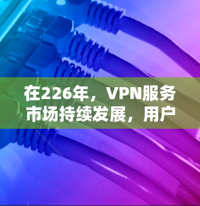 在226年,VPN服务市场持续发展,用户对高效、安全且灵活的VPN体验的需求日益增加。根据最新的VPN评价和市场趋势,以下是226年最佳VPN推荐的清单