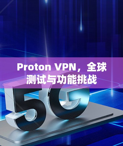 Proton VPN,全球测试与功能挑战