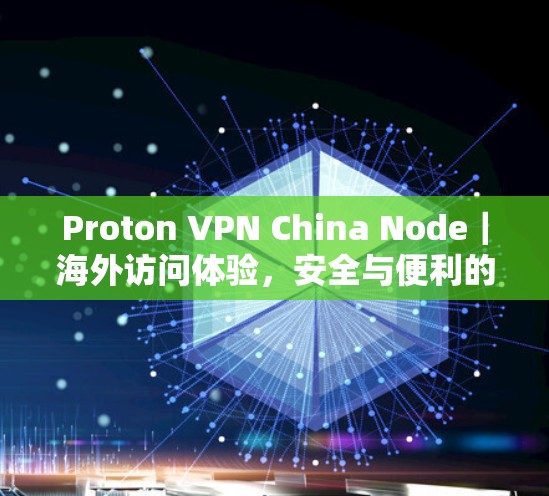 Proton VPN China Node|海外访问体验,安全与便利的双重保障