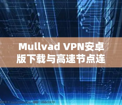 Mullvad VPN安卓版下载与高速节点连接方法解析 Mullvad VPN安卓版下载与高速节点连接方法解析