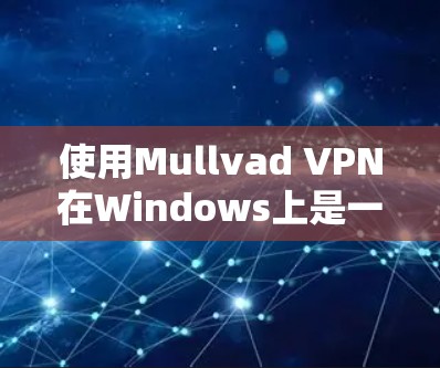 使用Mullvad VPN在Windows上是一门需要仔细操作的步骤，以下是详细的教程