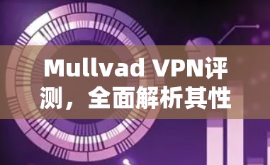 Mullvad VPN评测,全面解析其性能、安全与用户体验