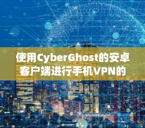 使用CyberGhost的安卓客户端进行手机VPN的步骤如下