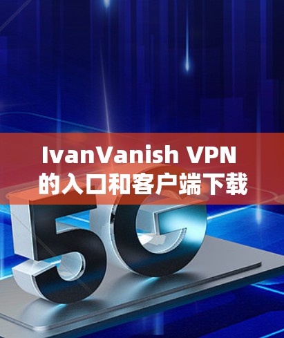 IvanVanish VPN 的入口和客户端下载指南