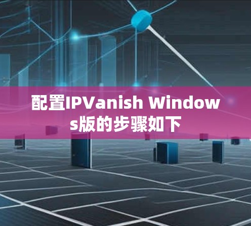 配置IPVanish Windows版的步骤如下 配置IPVanish Windows版的步骤如下