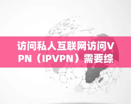 访问私人互联网访问VPN(IPVPN)需要综合考虑安全、隐私、费用以及遵守中国的法律法规。以下是一个系统化的步骤指南