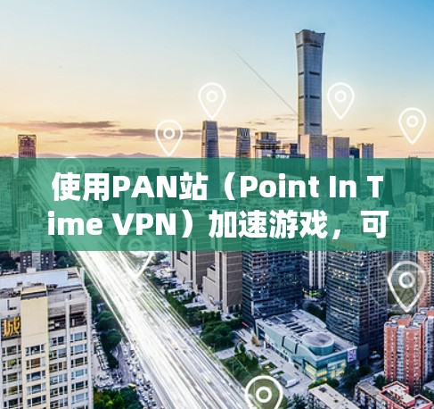 使用PAN站(Point In Time VPN)加速游戏,可以显著提升网络性能。以下是一个清晰的步骤指南