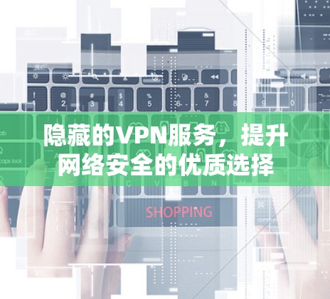隐藏的VPN服务,提升网络安全的优质选择 隐藏的VPN服务,提升网络安全的优质选择