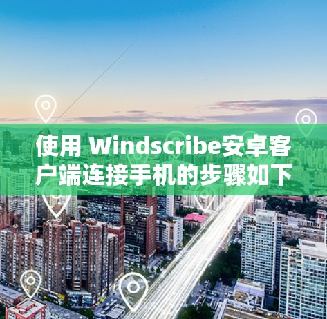 使用 Windscribe安卓客户端连接手机的步骤如下 使用 Windscribe安卓客户端连接手机的步骤如下