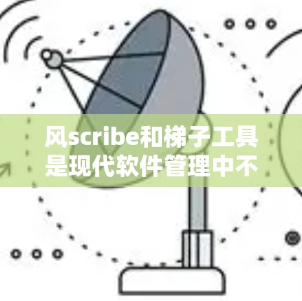 风scribe和梯子工具是现代软件管理中不可或缺的工具，以下是它们的推荐和详细说明