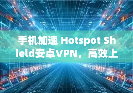 手机加速 Hotspot Shield安卓VPN,高效上网的必备小工具 手机加速 Hotspot Shield安卓VPN,高效上网的必备小工具