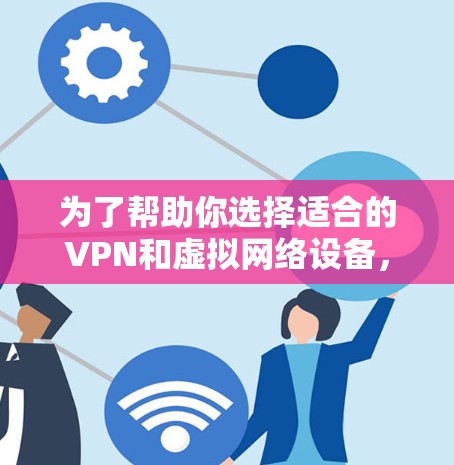 为了帮助你选择适合的VPN和虚拟网络设备,以下是一个详细的推荐和步骤指南