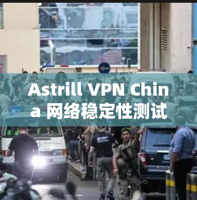 Astrill VPN China 网络稳定性测试 Astrill VPN China 网络稳定性测试
