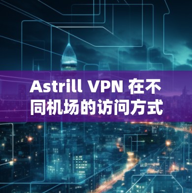 Astrill VPN 在不同机场的访问方式 Astrill VPN 在不同机场的访问方式