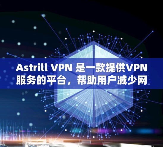 Astrill VPN 是一款提供VPN服务的平台,帮助用户减少网络访问。下面是关于Astrill VPN账号购买及套餐信息的详细说明 Astrill VPN 是一款提供VPN服务的平台,帮助用户减少网络访问。下面是关于Astrill VPN账号购买及套餐信息的详细说明