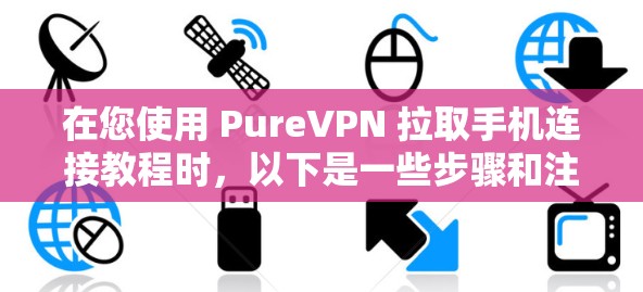 在您使用 PureVPN 拉取手机连接教程时，以下是一些步骤和注意事项