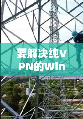 要解决纯VPN的Windows版安装问题,您可以按照以下步骤操作